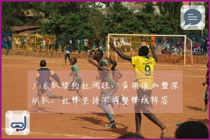 广东队续约杜润旺，黄明依加盟深圳队，杜锋坚持不调整锋线阵容